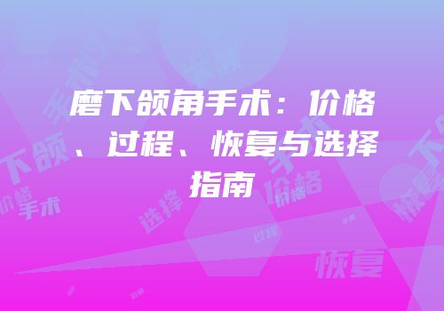 磨下颌角手术：价格、过程、恢复与选择指南