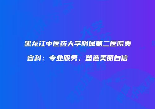 黑龙江中医药大学附属第二医院美容科：专业服务，塑造美丽自信