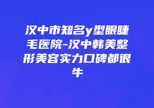 汉中市知名y型眼睫毛医院-汉中韩美整形美容实力口碑都很牛