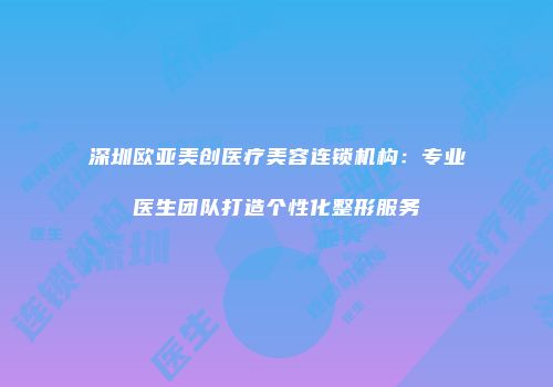 深圳欧亚美创医疗美容连锁机构：专业医生团队打造个性化整形服务