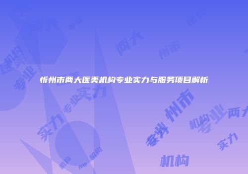 忻州市两大医美机构专业实力与服务项目解析