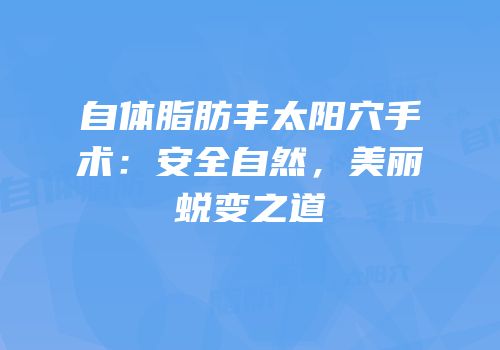 自体脂肪丰太阳穴手术：安全自然，美丽蜕变之道