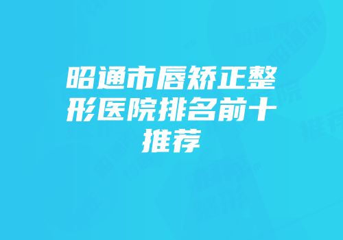 昭通市唇矫正整形医院排名前十推荐