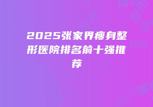 2025张家界瘦身整形医院排名前十强推荐