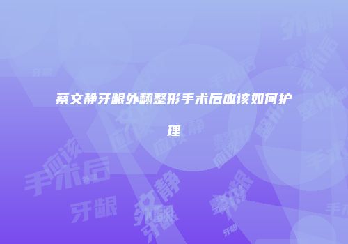 蔡文静牙龈外翻整形手术后应该如何护理