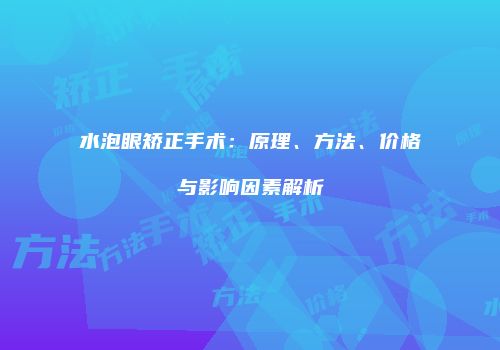 水泡眼矫正手术：原理、方法、价格与影响因素解析