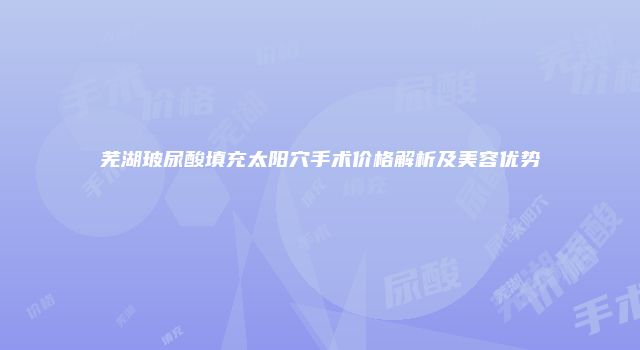芜湖玻尿酸填充太阳穴手术价格解析及美容优势