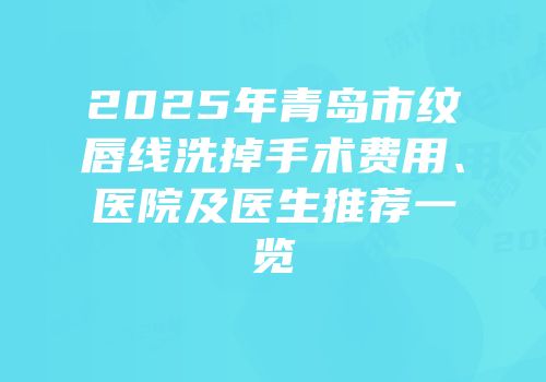 2025年青岛市纹唇线洗掉手术费用、医院及医生推荐一览