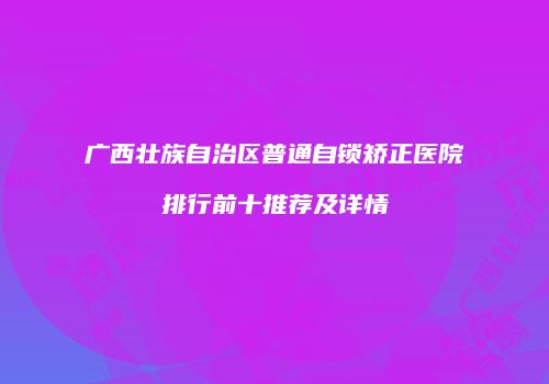 广西壮族自治区普通自锁矫正医院排行前十推荐及详情