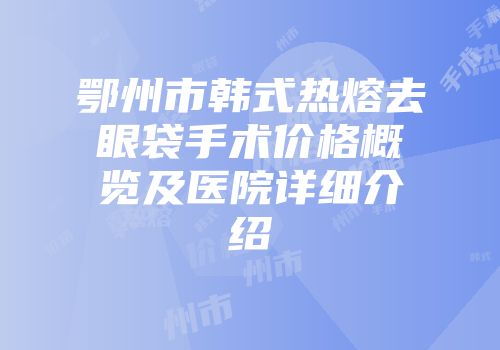 鄂州市韩式热熔去眼袋手术价格概览及医院详细介绍