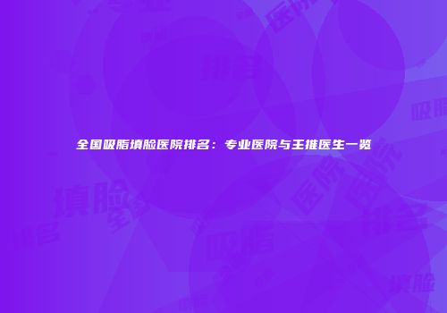 全国吸脂填脸医院排名：专业医院与主推医生一览