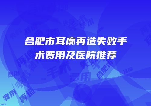 合肥市耳廓再造失败手术费用及医院推荐