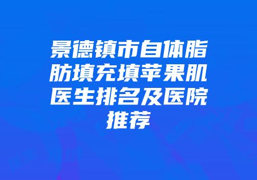 景德镇市自体脂肪填充填苹果肌医生排名及医院推荐