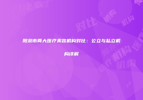 阳泉市两大医疗美容机构对比：公立与私立机构详解