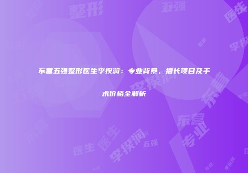东营五强整形医生李揆润：专业背景、擅长项目及手术价格全解析