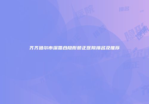 齐齐哈尔市深覆合隐形矫正医院排名及推荐