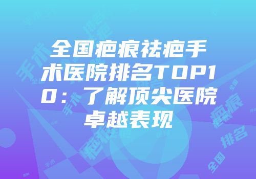 全国疤痕祛疤手术医院排名TOP10：了解顶尖医院卓越表现