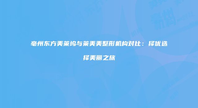 亳州东方美莱坞与莱美美整形机构对比：择优选择美丽之旅