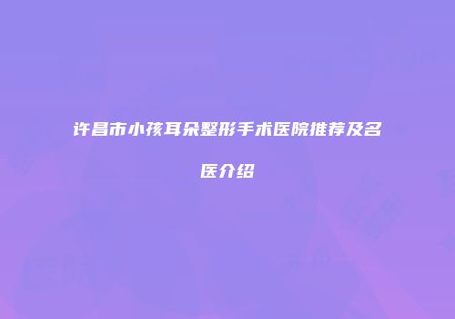 许昌市小孩耳朵整形手术医院推荐及名医介绍