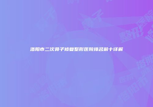 洛阳市二次鼻子修复整形医院排名前十详解