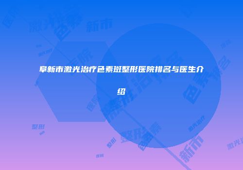阜新市激光治疗色素斑整形医院排名与医生介绍
