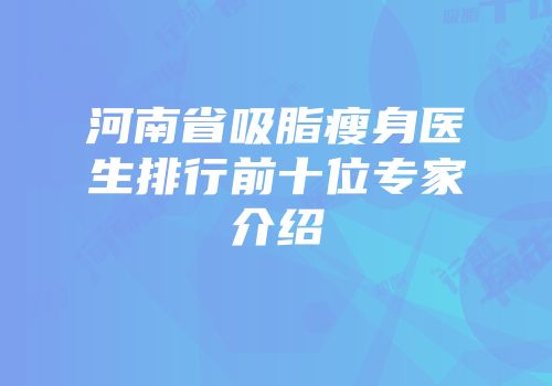 河南省吸脂瘦身医生排行前十位专家介绍