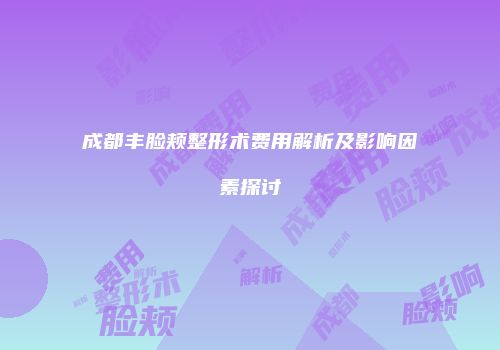 成都丰脸颊整形术费用解析及影响因素探讨