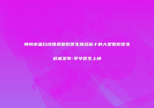 朔州市蛋白线隆鼻整形医生排名前十的大型整形医生权威发布-李华医生上榜