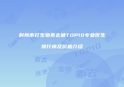 荆州市打生物素去皱TOP10专业医生排行榜及价格介绍
