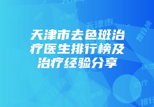 天津市去色斑治疗医生排行榜及治疗经验分享
