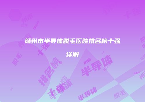 赣州市半导体脱毛医院排名榜十强详解