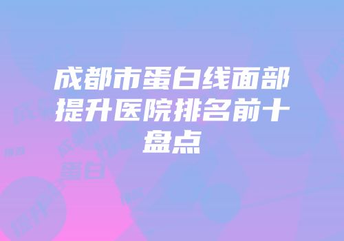 成都市蛋白线面部提升医院排名前十盘点