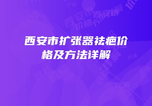 西安市扩张器祛疤价格及方法详解
