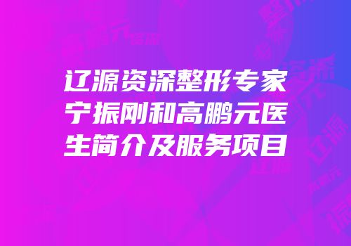 辽源资深整形专家宁振刚和高鹏元医生简介及服务项目