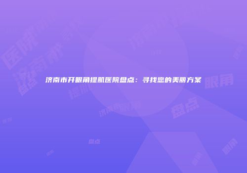 济南市开眼角提肌医院盘点：寻找您的美丽方案