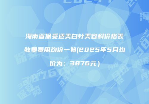 海南省保妥适美白针美容科价格表收费费用均价一览(2025年5月均价为：3876元）