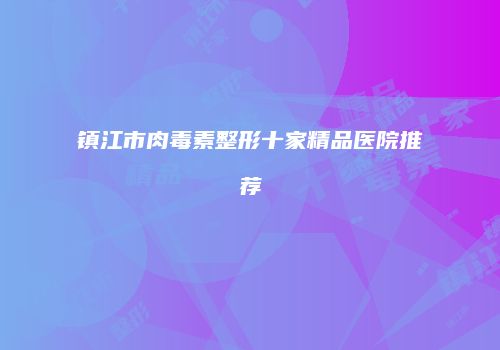 镇江市肉毒素整形十家精品医院推荐