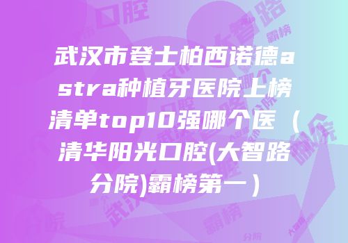 武汉市登士柏西诺德astra种植牙医院上榜清单top10强哪个医（清华阳光口腔(大智路分院)霸榜第一）