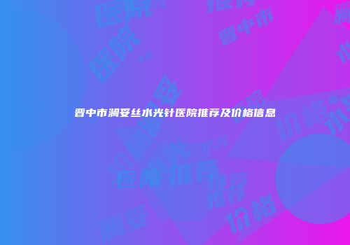 晋中市澜妥丝水光针医院推荐及价格信息