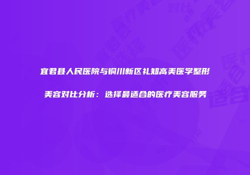 宜君县人民医院与铜川新区礼知高美医学整形美容对比分析：选择最适合的医疗美容服务