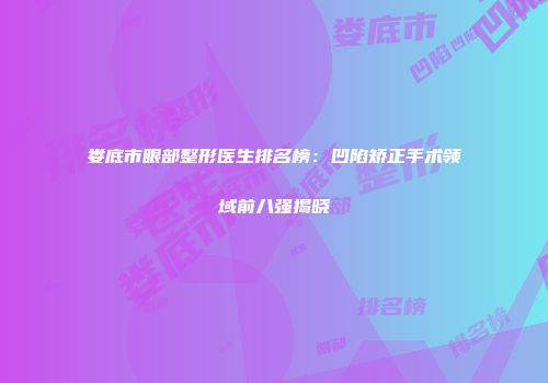 娄底市眼部整形医生排名榜：凹陷矫正手术领域前八强揭晓