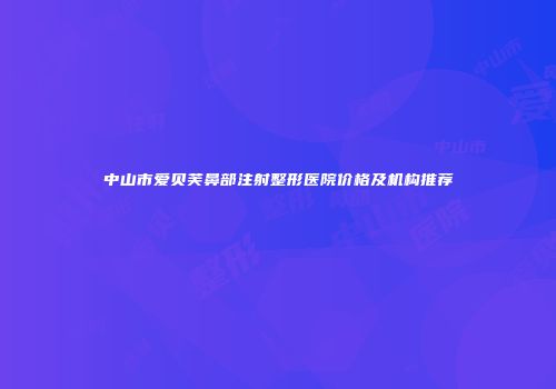 中山市爱贝芙鼻部注射整形医院价格及机构推荐
