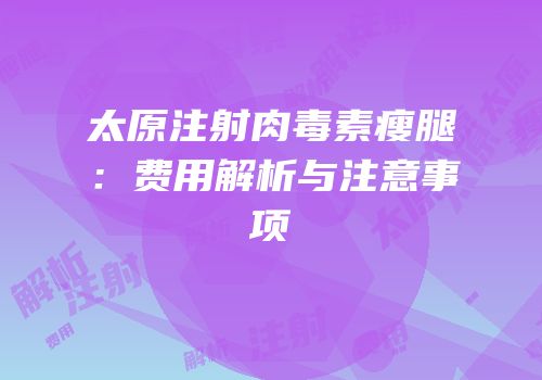 太原注射肉毒素瘦腿：费用解析与注意事项