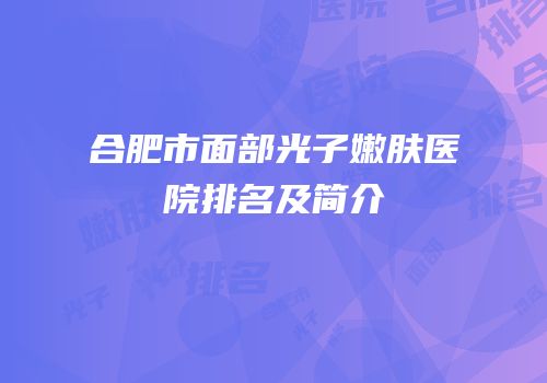 合肥市面部光子嫩肤医院排名及简介