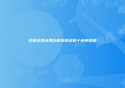 石家庄激光美白医院排名前十榜单揭晓