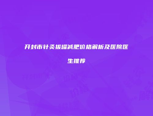 开封市针灸拔罐减肥价格解析及医院医生推荐