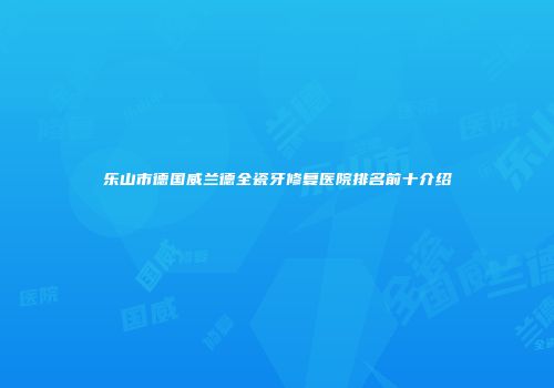 乐山市德国威兰德全瓷牙修复医院排名前十介绍