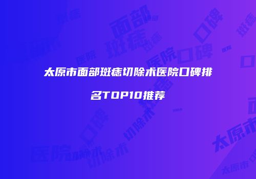 太原市面部斑痣切除术医院口碑排名TOP10推荐