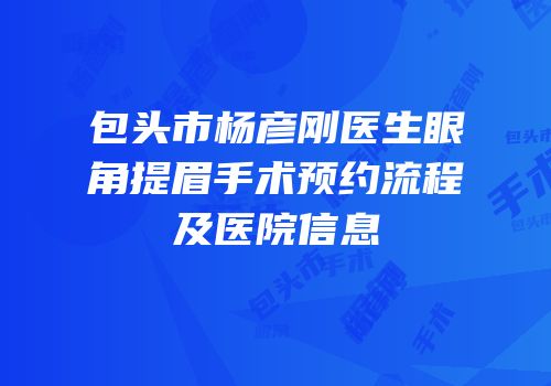 包头市杨彦刚医生眼角提眉手术预约流程及医院信息