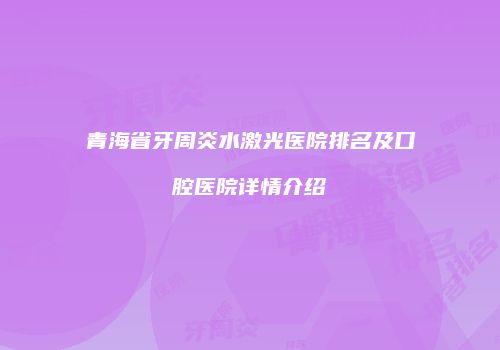 青海省牙周炎水激光医院排名及口腔医院详情介绍
